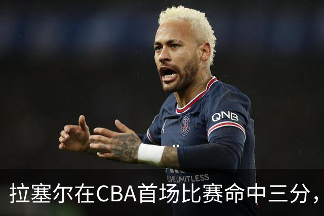 拉塞尔在CBA首场比赛命中三分，表现波动引发讨论