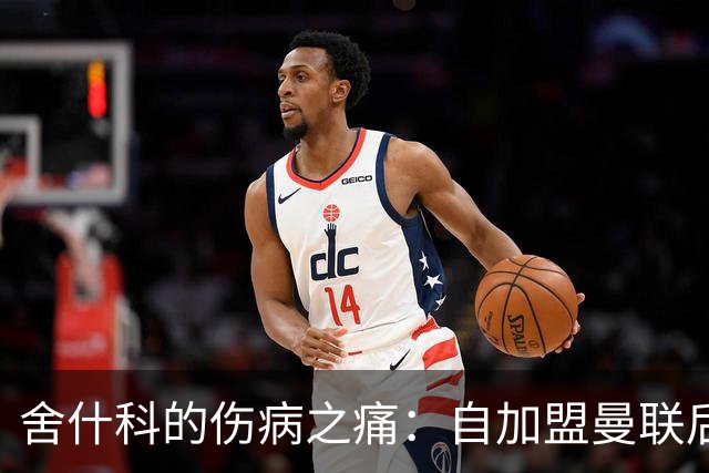 舍什科的伤病之痛：自加盟曼联后已缺阵112天，低迷成因何在？